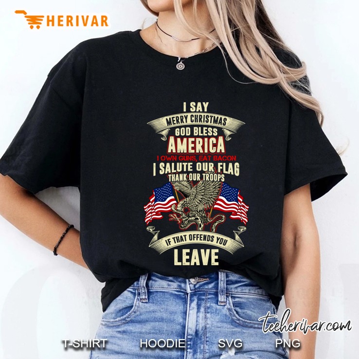 I Say Merry Christmas God Bless America I Own Guns Eat Bacon I Salute Our Flag Thank Our Troops If That Offends You Leave Ladies Tee