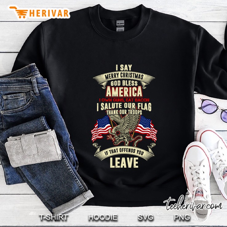 I Say Merry Christmas God Bless America I Own Guns Eat Bacon I Salute Our Flag Thank Our Troops If That Offends You Leave Sweatshirt