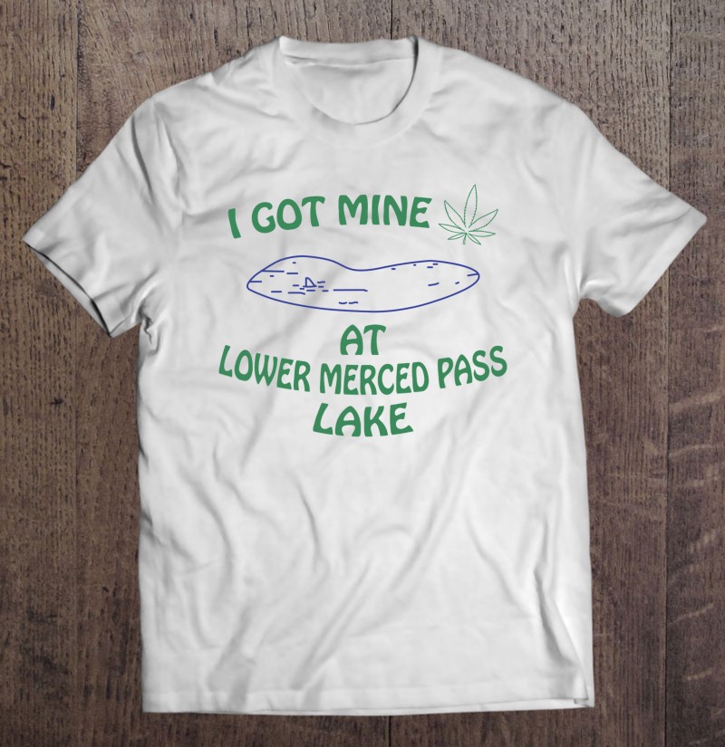 I Got Mine At Lower Merced Pass Lake - Funny Marijuana Shirt