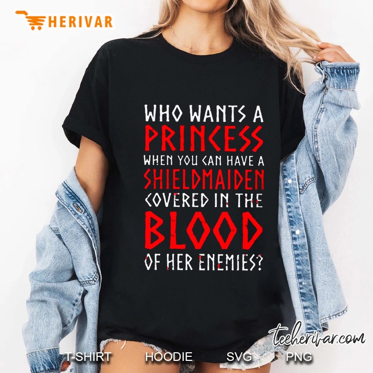 Who Wants A Princess When You Can Have A Shield Maiden Covered In The Blood Of Her Enemies Ladies Tee