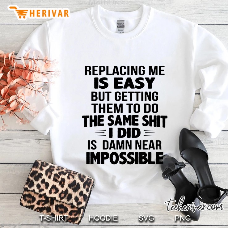 Replacing Me Is Easy But Getting Them To Do The Same Shit I Did Is Damn Near Impossible Sweatshirt
