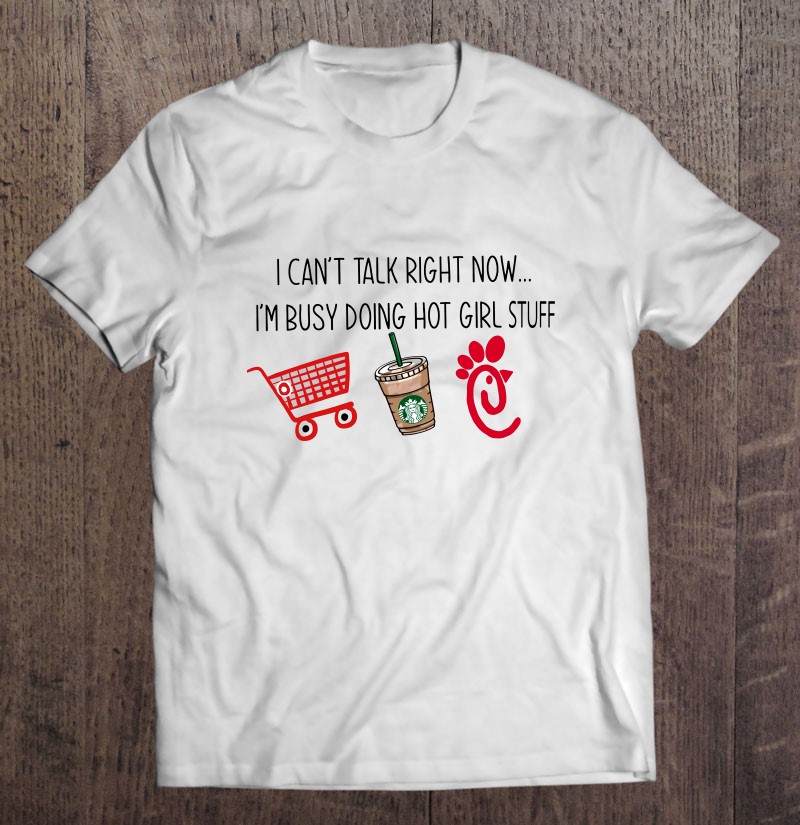 I Can't Talk Right Now I'm Busy Doing Hot Girl Stuff Shopping Starbucks Coffee Chick Fil A Shirt