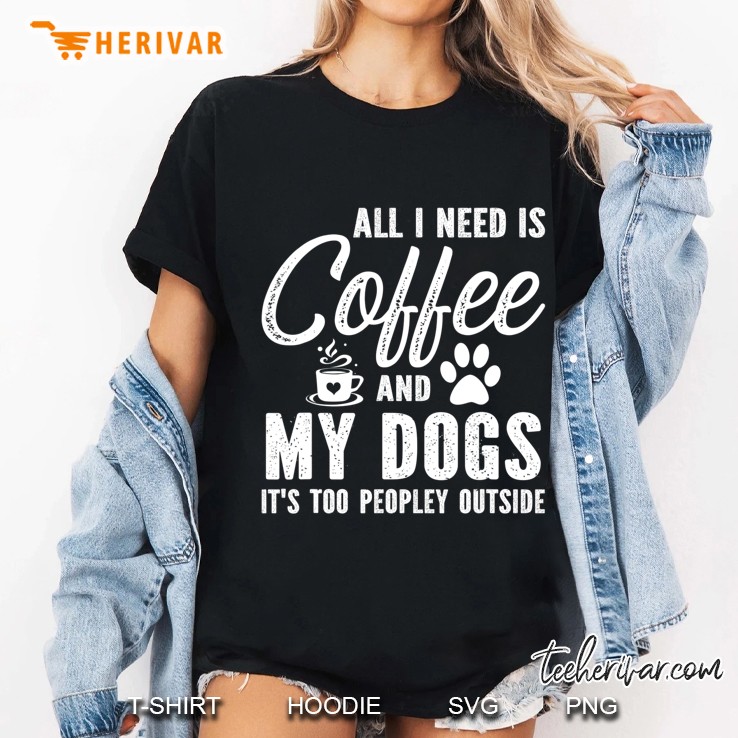 All I Need Is Coffee And My Dogs It