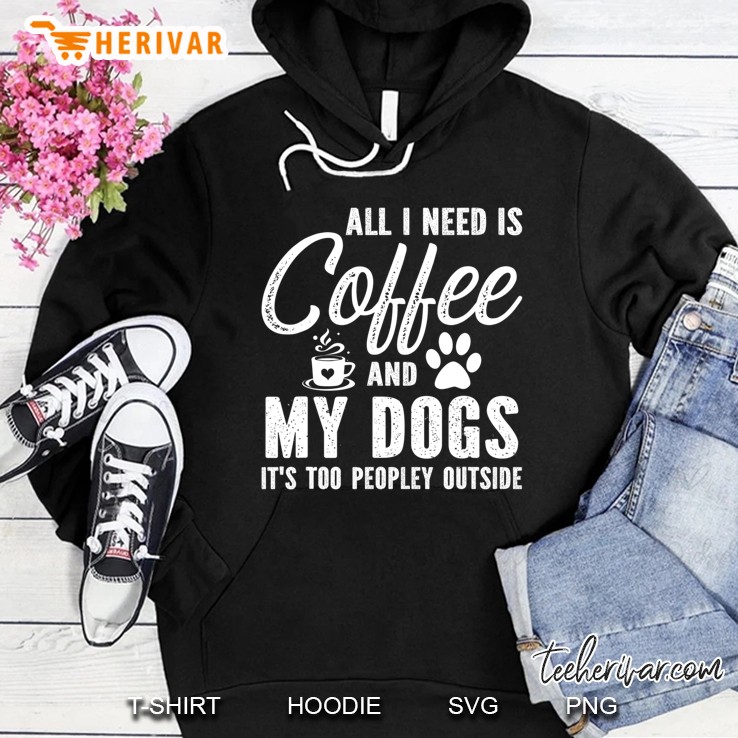 All I Need Is Coffee And My Dogs It