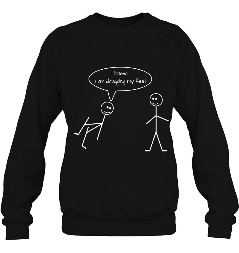 I Know, I Am Dragging My Feet Stick Figure Graphic Funny T-Shirts ...