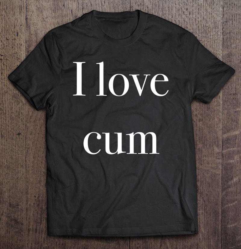 I Love Cum Sperm Woman Sex T Submissive Girl Creampie Gay T Shirts Hoodies Sweatshirts