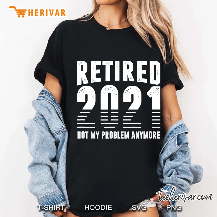 Retired 2021 Retirement Gift Not My Problem Anymore Ladies Tee