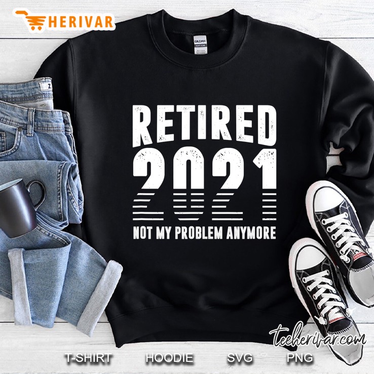 Retired 2021 Retirement Gift Not My Problem Anymore Sweatshirt