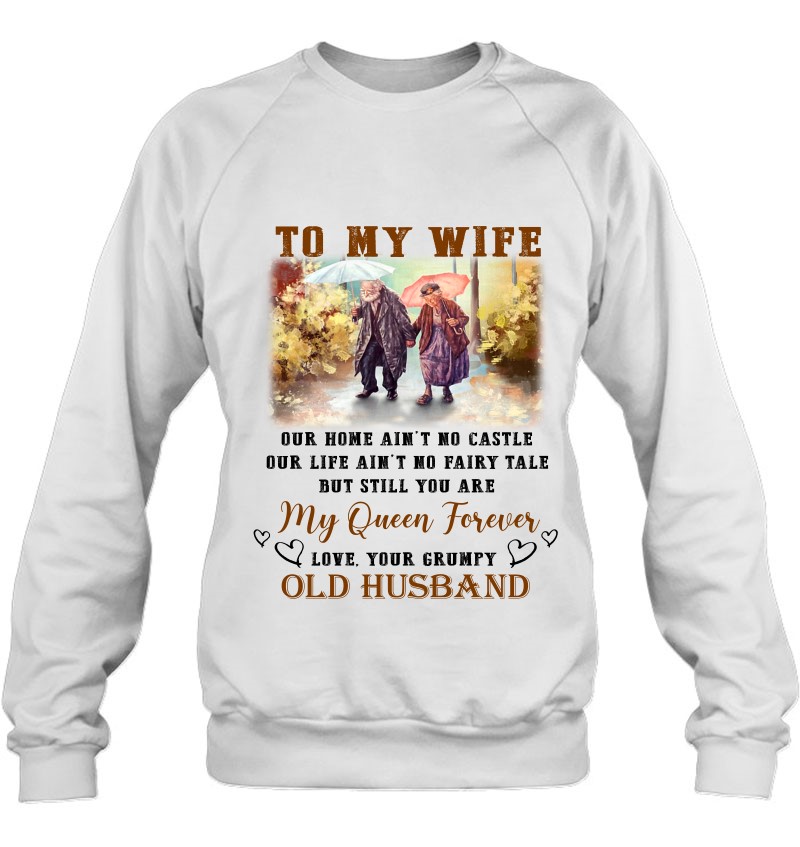 To My Wife Our Home Ain't No Castle Our Life Ain't No Fairy Tale But Still You Are My Queen Forever Love Your Grumpy Old Husband Sweatshirt