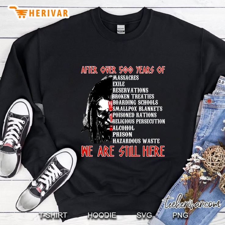 After Over 500 Years Of Massacres Exile Reservations Broken Treaties Boarding Schools We Are Still Here Native American Sweatshirt