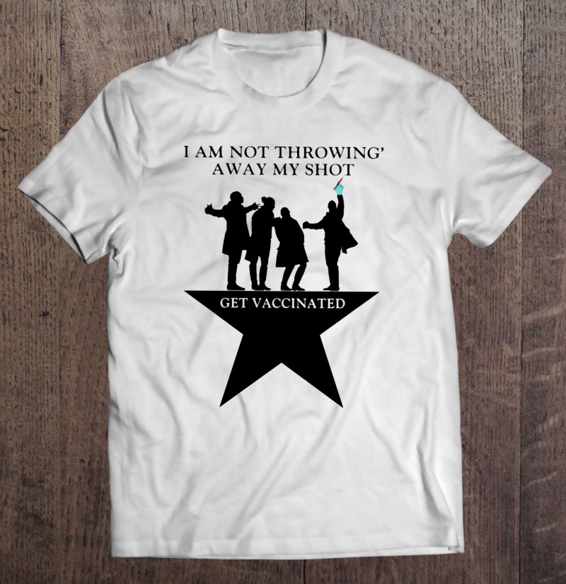 I Am Not Throwing Away My Shot Get Vaccinated Hamilton Parody Covid-19 Vaccination Shirt