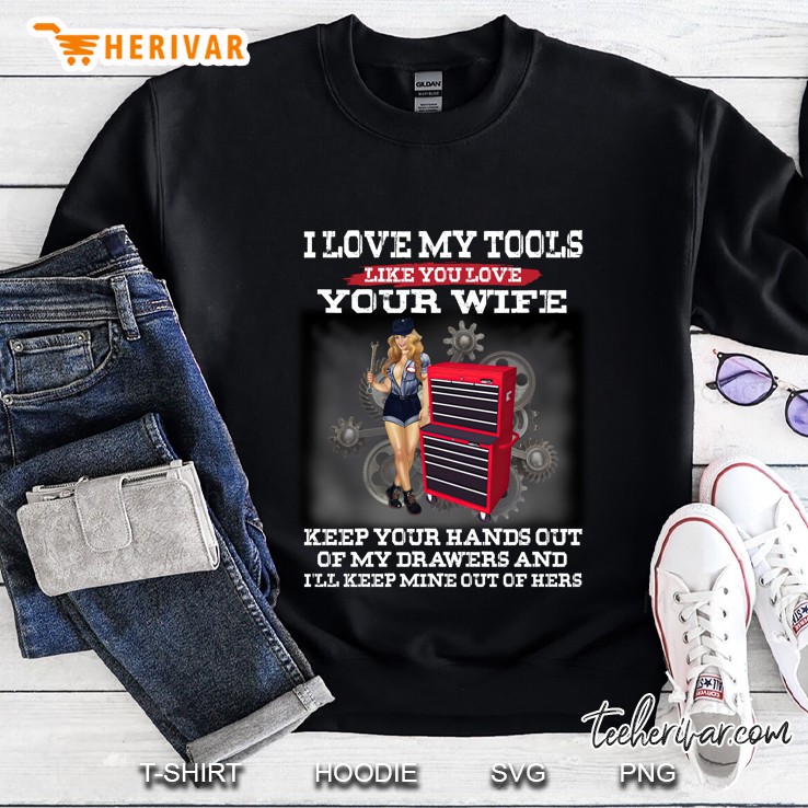 Mechanic I Love My Tools Like You Love Your Wife Keep Your Hands Out Of My Drawers And I