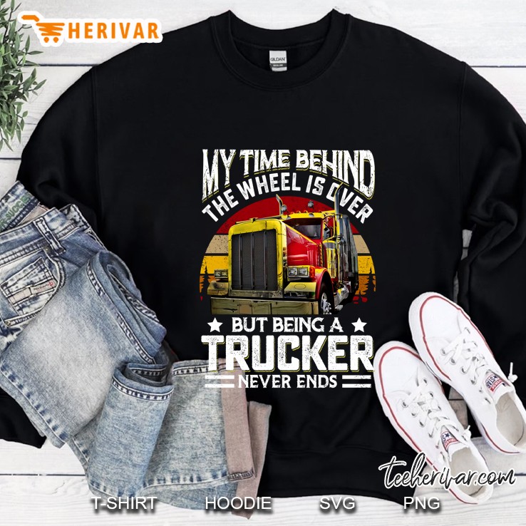 My Time Behind The Wheel Is Over But Being A Trucker Never Ends Sweatshirt