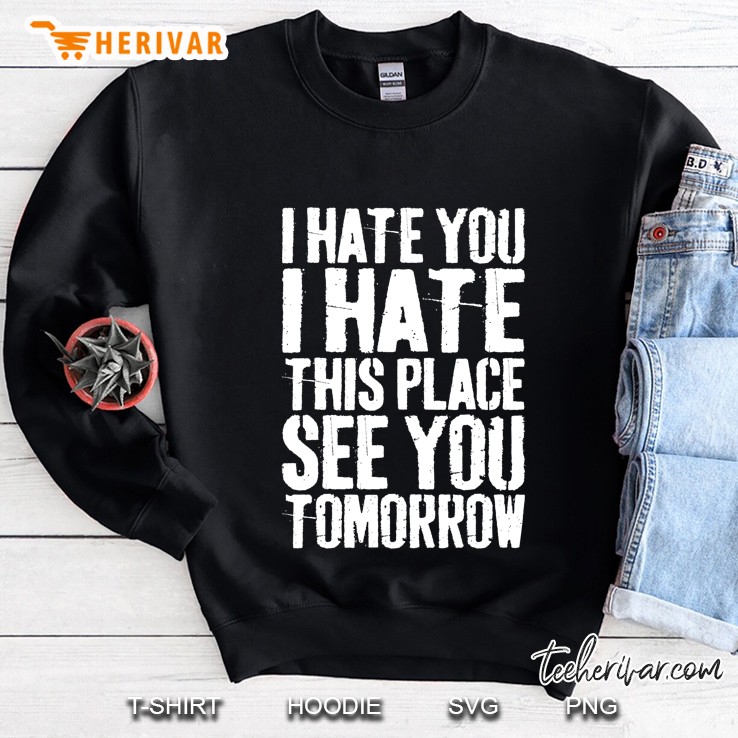 I Hate You I Hate This Place See You Tomorrow Sweatshirt