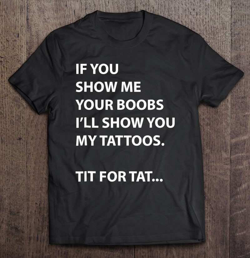 If You Show Me Your Boobs I'll Show You My Tattoos Tee. 
