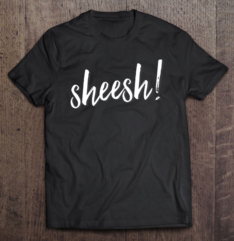 Sheesh! Men Women Hip Hop Slang Ambiguous Meaning Shirt