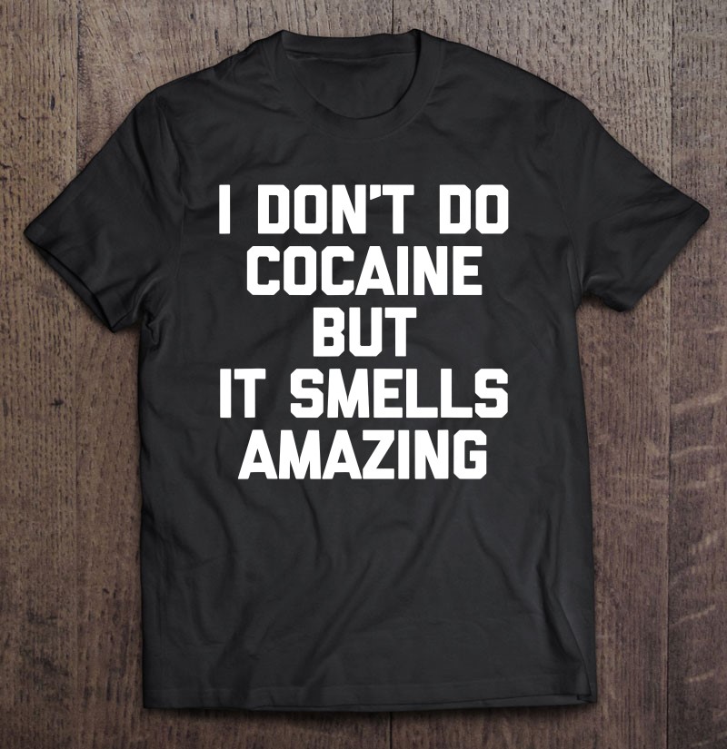 I Don't Do Cocaine But It Smells Amazing Tshirt Funny Saying