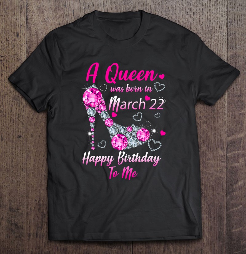 A Queen Was Born In March 22 Happy Birthday To Me T Shirts, Hoodie, Sweatshirt & Mugs