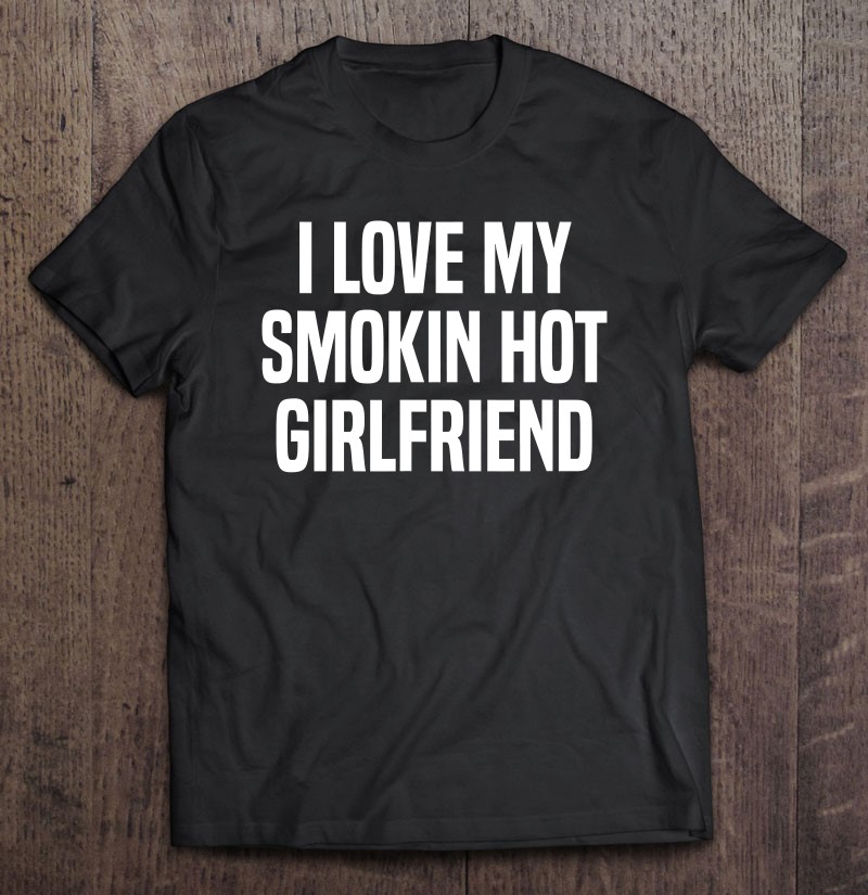 I Love My Smokin Hot Girlfriend T Valentine S Day T