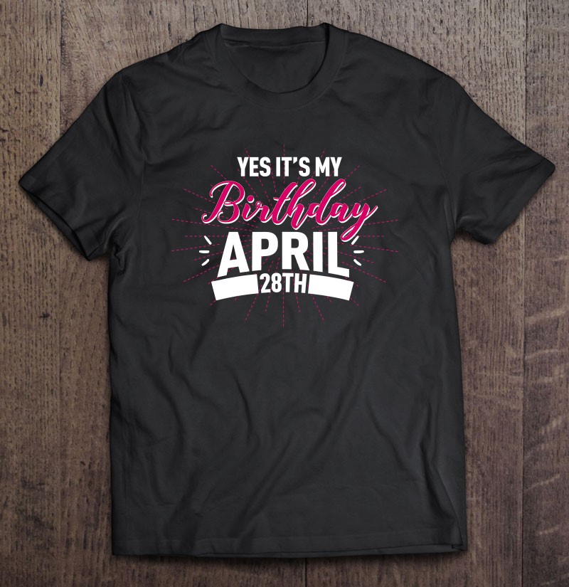 Yes It's My Birthday April 28Th Funny Birthday Wishes T Shirts, Hoodies, Sweatshirts & Merch
