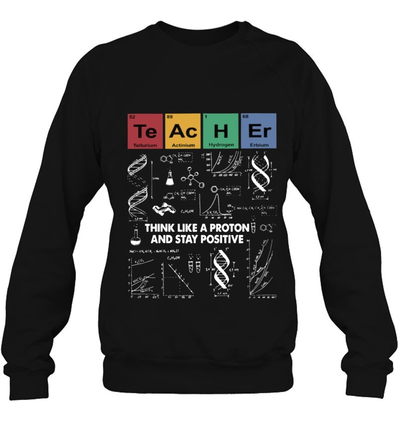 Teacher Think Like A Proton And Stay Positive Periodic Table Elements Science Teacher Sweatshirt