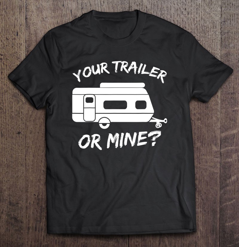 Your Trailer Or Mine Tee Mobile Home Shirt Rv