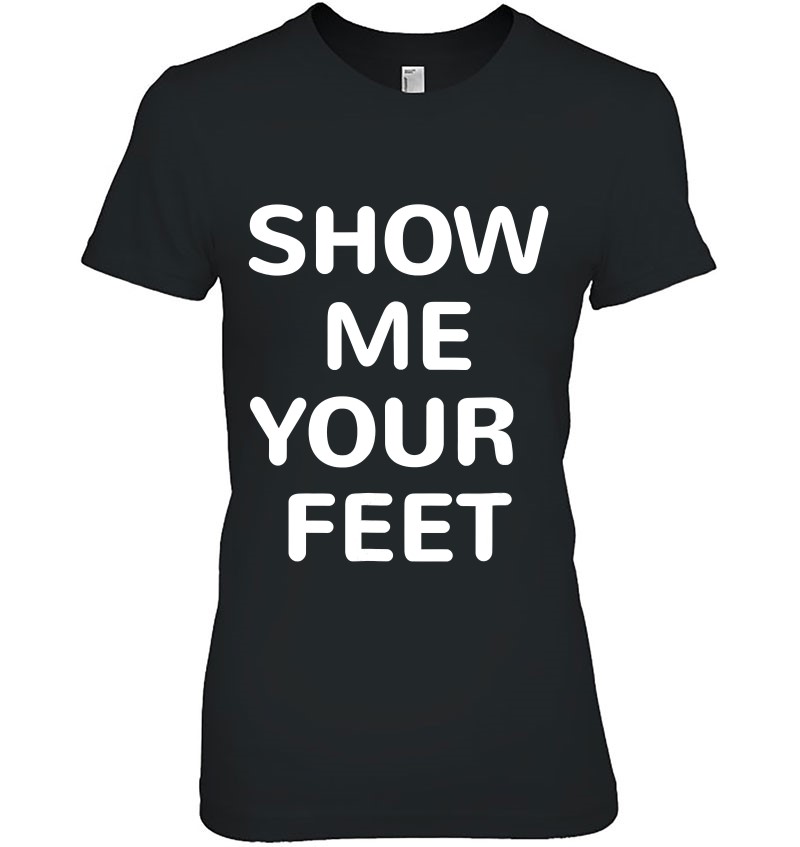 Funny Show Me Your Feet Foot Kinky Fetish Gift T Shirts, Hoodies ...