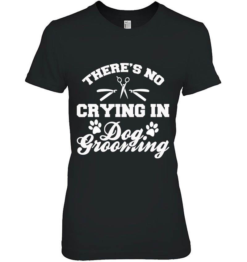 Theres No Crying in Dog Grooming T Shirt Tee Shirt Sweatshirt Design