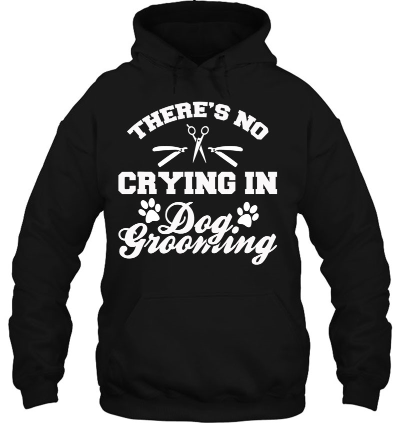Theres No Crying in Dog Grooming T Shirt Tee Shirt Sweatshirt Design
