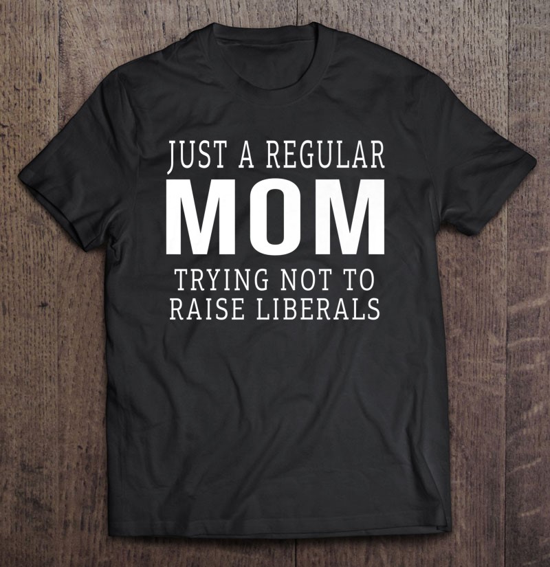 Just A Regular Mom Trying Not To Raise Liberals Mothers Day T-Shirt Shirt For Mom Best Mama And Nana 9827414 Mothers Day Gifts
