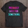 Funny Probably Late For Something Gift 2 Ver2 Tee