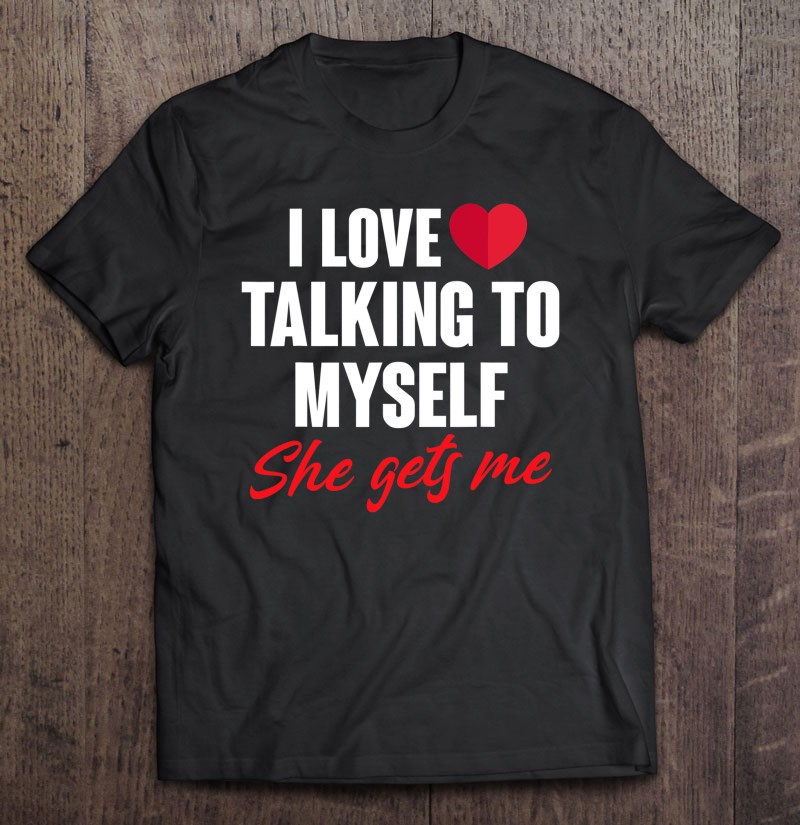 I love talking to myself she gets me T-Shirt