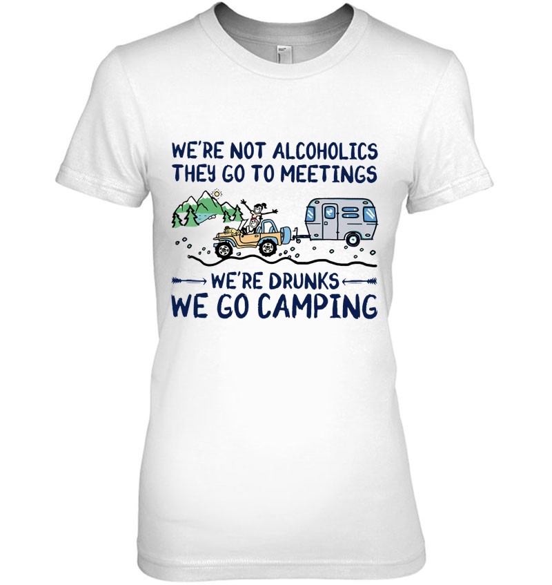 We're Not Alcoholics They Go To Meetings Drunk We Go Camping T-Shirts ...