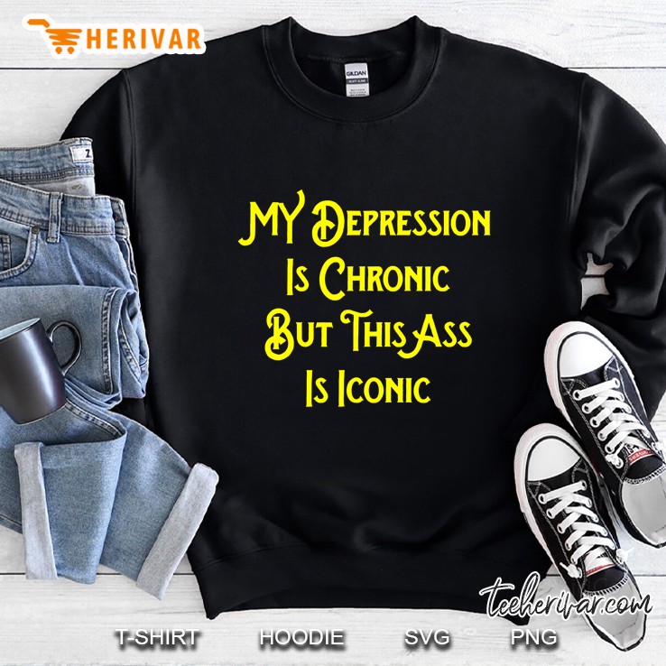 My Depression Is Chronic But This Ass Is Iconic Shirt Funny Sweatshirt