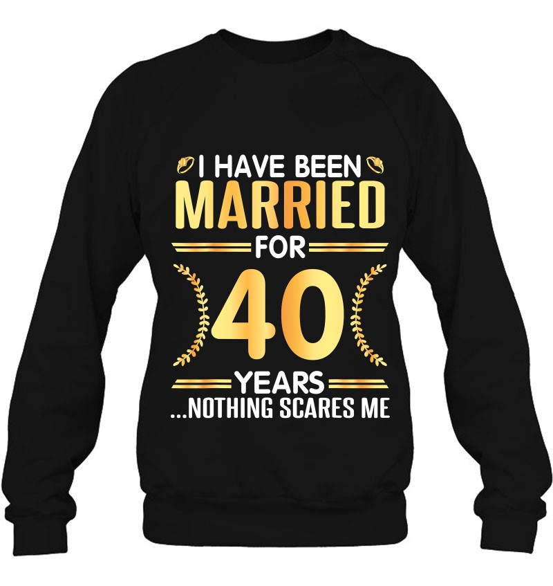 Custom I've Been Married For 40 Years Nothing Scares Me Shirts Celebrating Wedding Couple Shirt Gift 40 Years Anniversary Shirt