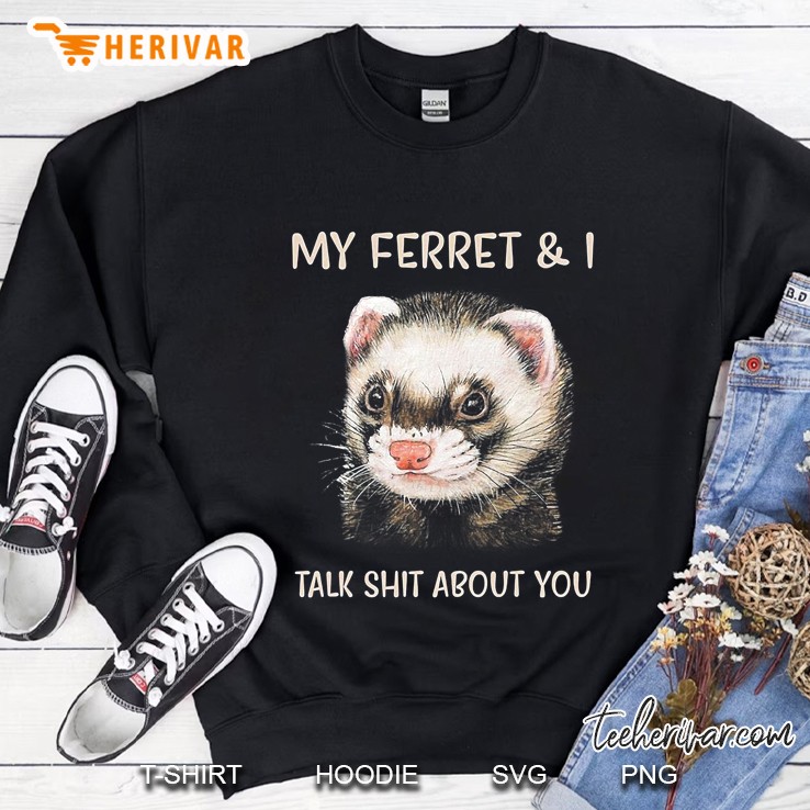 My Ferret And I Talk Shit About You Sweatshirt