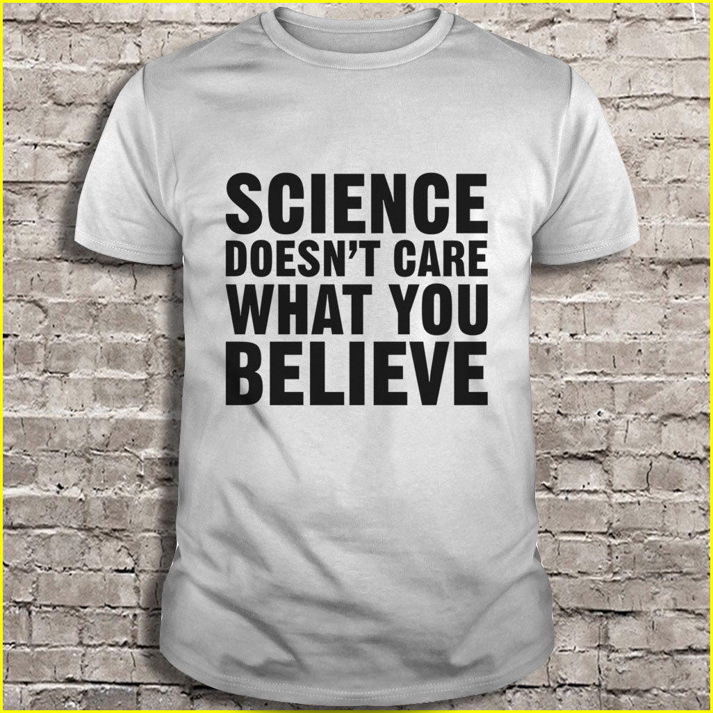 Science doesn't care what you believe T Shirts, Hoodie, Sweatshirt ...