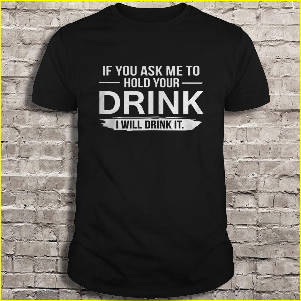 If you ask me to hold your drink I will drink it Shirt | TeeHerivar