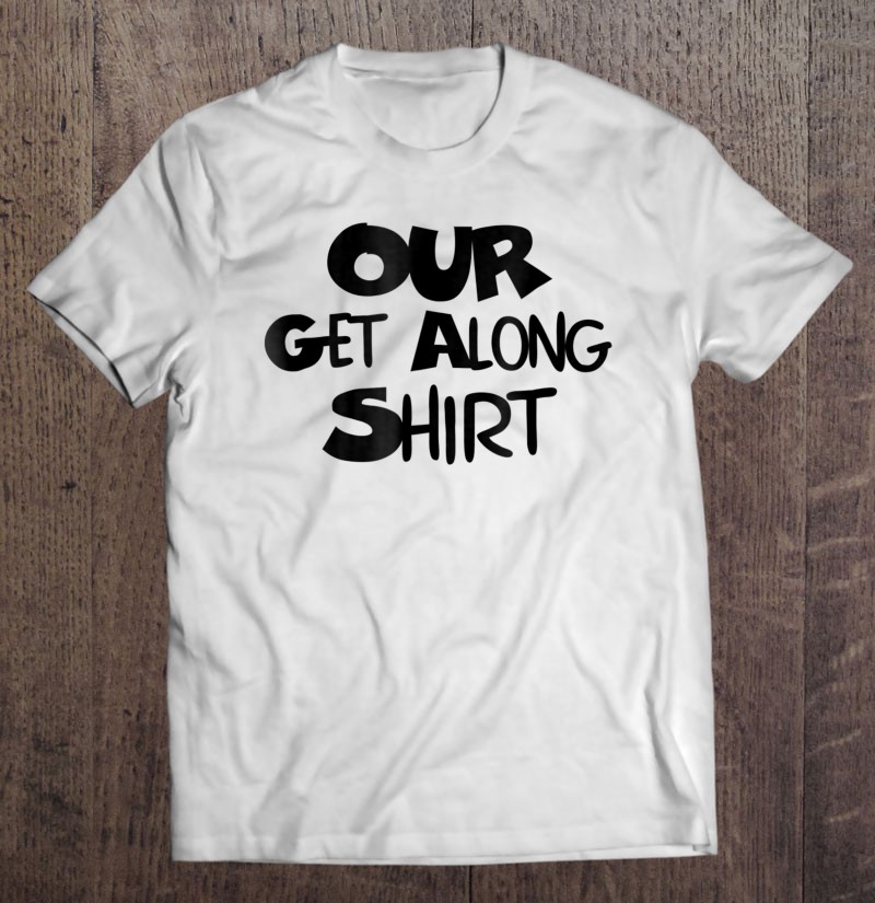 Our Get Along Shirt Parenting 101 Ver2 T-Shirts, Hoodies, SVG & PNG ...