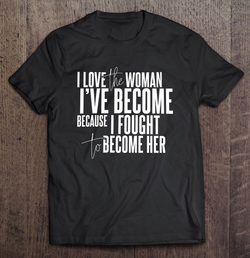 Women Empowerment Motivational I love the woman I've become because I fought to become her Bella+Canvas