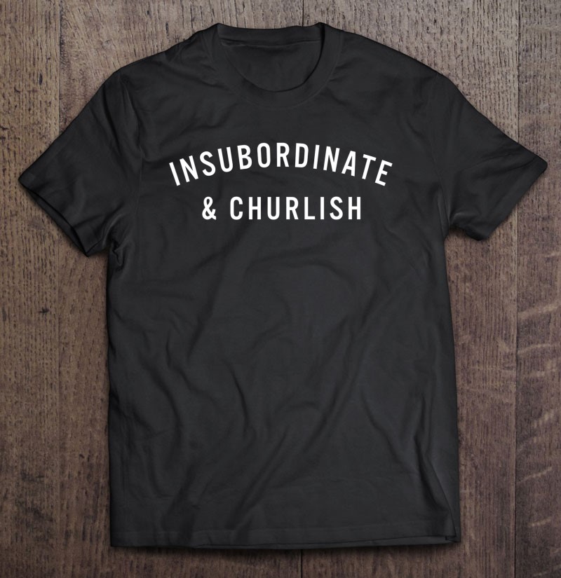 insubordinate and churlish