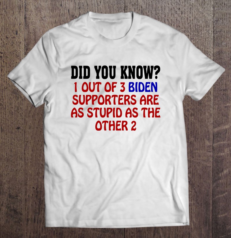 Anti Biden Funny Did You Know I Out Of 3 Biden Supporters Are As Stupid As The Other Two Tee