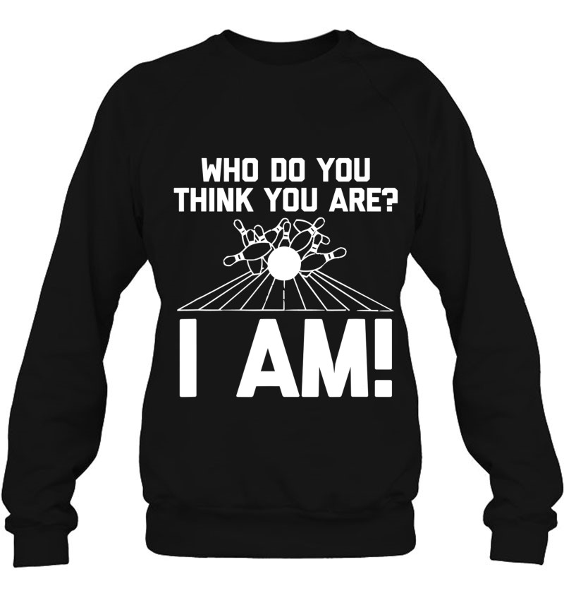 Funny Bowling Shirt Who Do You Think You Are I Am! Bowling Sweatshirt