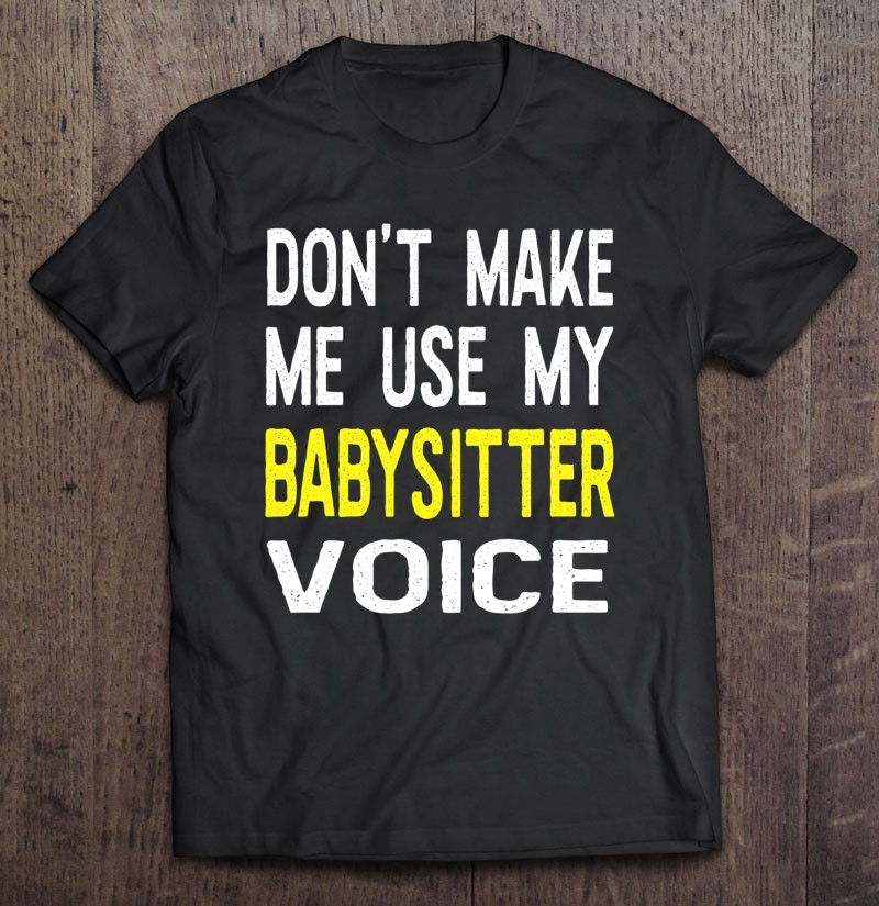 Don't Make Me Use My Babysitter Voice Funny Gift For Babysitter Babysitter Shirt Women's Tee