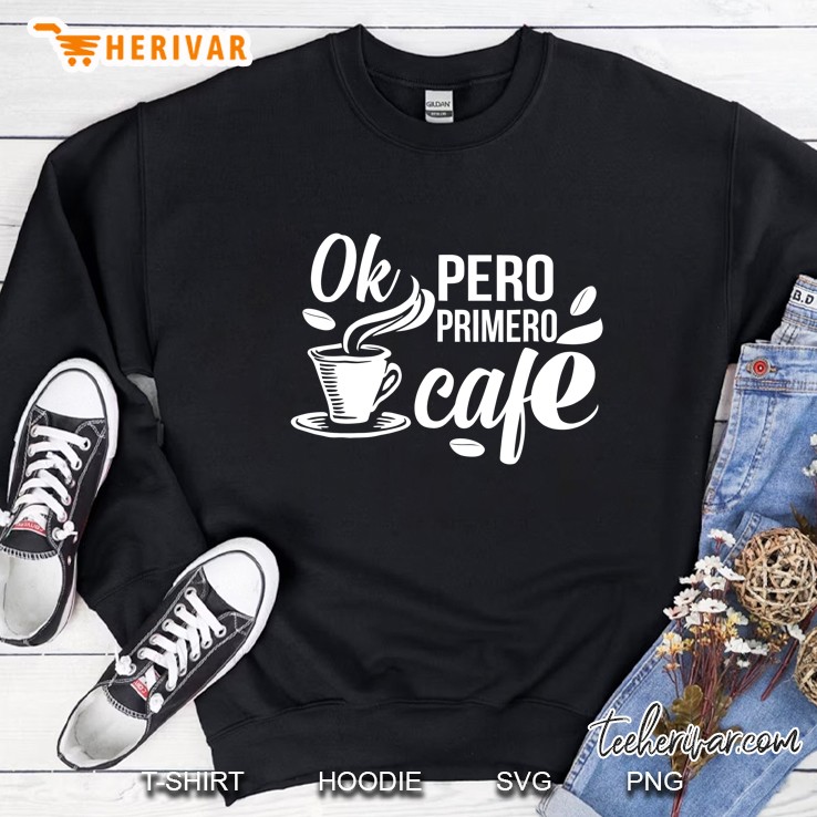 Cafe Primero Ok Pero Primero Cafe Spanish Sweatshirt
