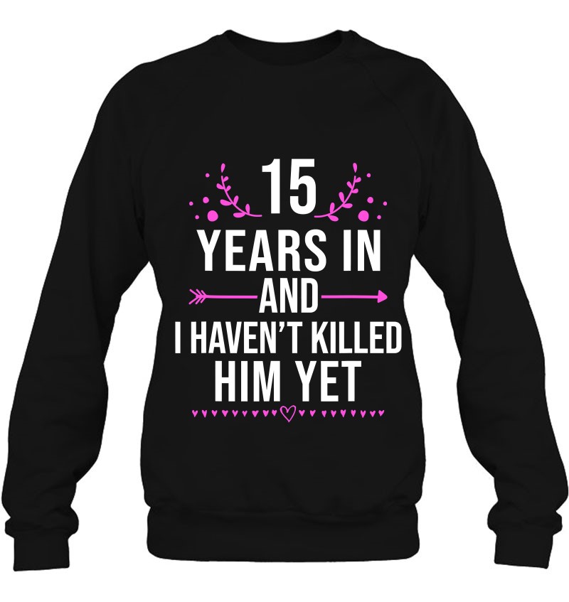 15 Years In Haven't Killed Him Yet Wedding Anniversary Sweatshirt