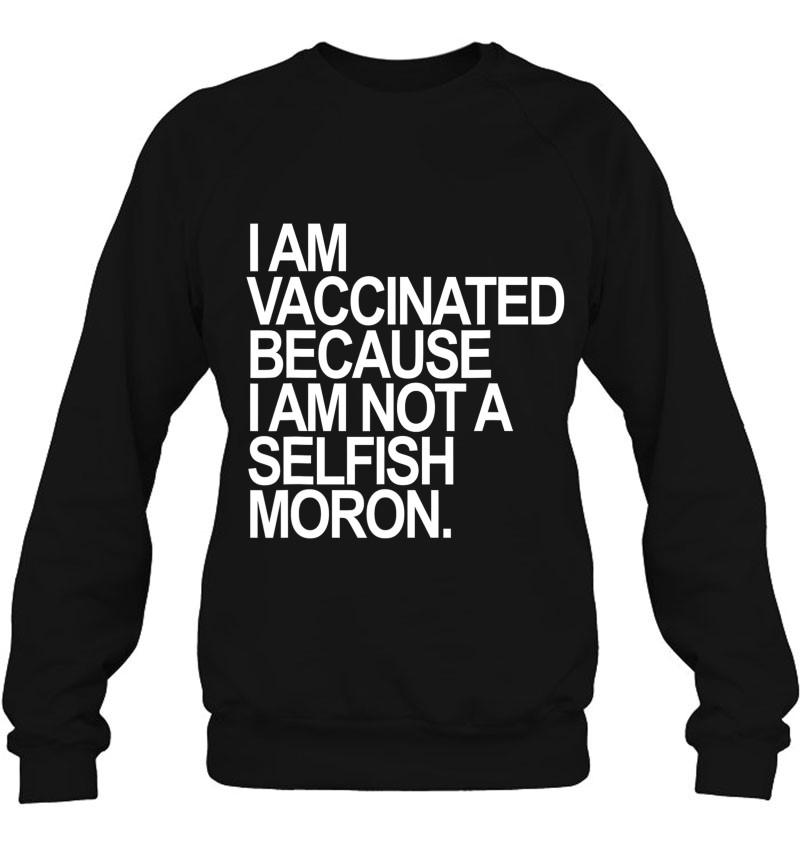 I Am Vaccinated Because I Am Not A Selfish Moron Sweatshirt