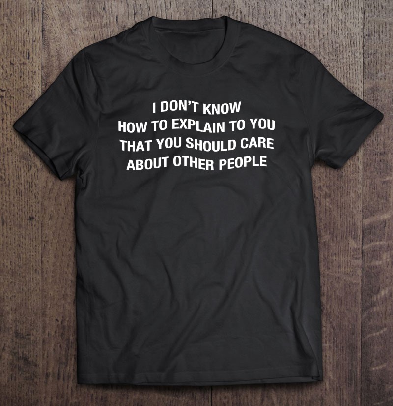 I Don't Know How To Explain To You That You Should Care T-Shirts ...