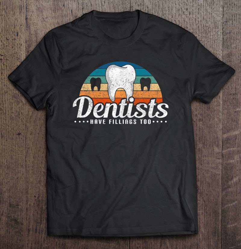 Dentists Have Fillings Too Funny Dentist Gifts Dentistry Shirt