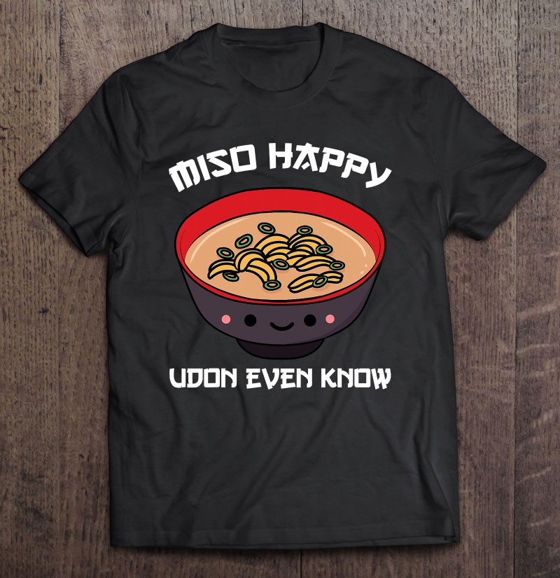 Miso Happy Udon Even Know Soup Japanese Noodles Cuisine Gift Shirt